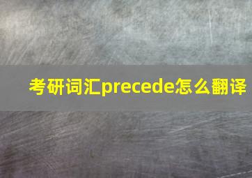 考研词汇precede怎么翻译