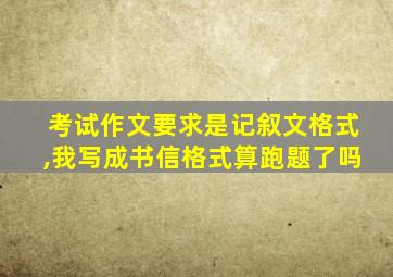 考试作文要求是记叙文格式,我写成书信格式算跑题了吗