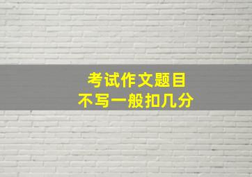 考试作文题目不写一般扣几分