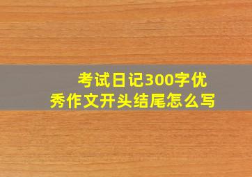 考试日记300字优秀作文开头结尾怎么写