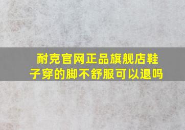 耐克官网正品旗舰店鞋子穿的脚不舒服可以退吗