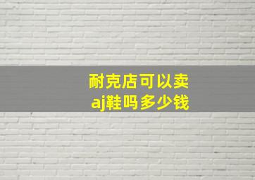 耐克店可以卖aj鞋吗多少钱