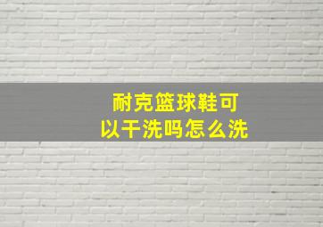 耐克篮球鞋可以干洗吗怎么洗