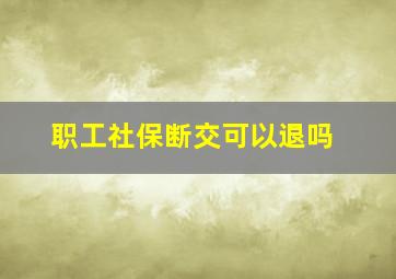 职工社保断交可以退吗