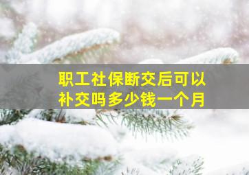 职工社保断交后可以补交吗多少钱一个月