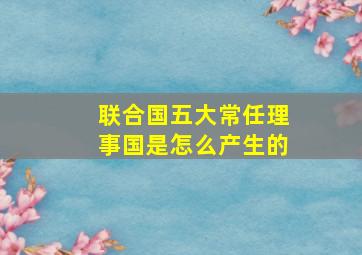 联合国五大常任理事国是怎么产生的