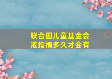 联合国儿童基金会戒指捐多久才会有