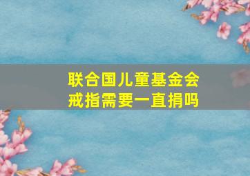 联合国儿童基金会戒指需要一直捐吗