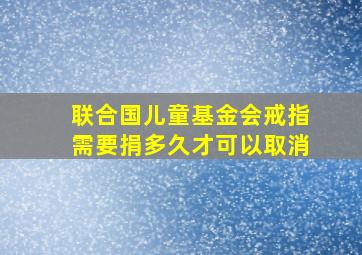 联合国儿童基金会戒指需要捐多久才可以取消