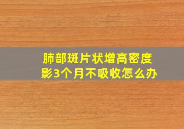 肺部斑片状增高密度影3个月不吸收怎么办