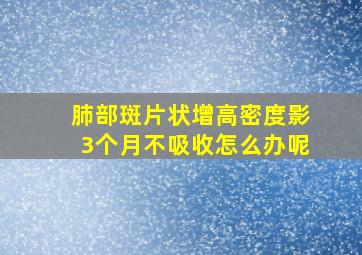 肺部斑片状增高密度影3个月不吸收怎么办呢