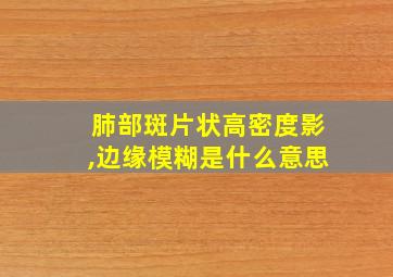 肺部斑片状高密度影,边缘模糊是什么意思