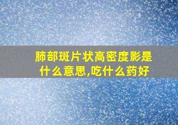 肺部斑片状高密度影是什么意思,吃什么药好