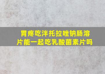 胃疼吃泮托拉唑钠肠溶片能一起吃乳酸菌素片吗