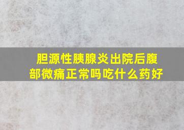 胆源性胰腺炎出院后腹部微痛正常吗吃什么药好