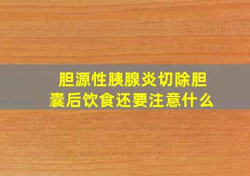 胆源性胰腺炎切除胆囊后饮食还要注意什么