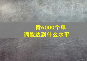 背6000个单词能达到什么水平