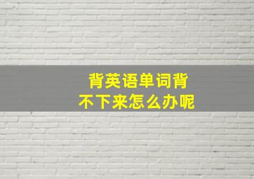 背英语单词背不下来怎么办呢