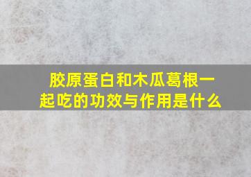 胶原蛋白和木瓜葛根一起吃的功效与作用是什么