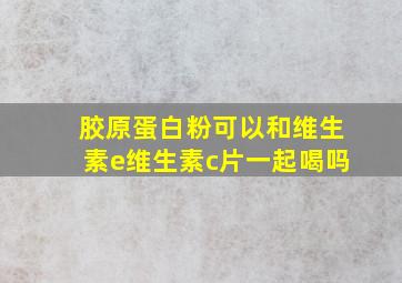 胶原蛋白粉可以和维生素e维生素c片一起喝吗