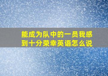 能成为队中的一员我感到十分荣幸英语怎么说