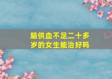 脑供血不足二十多岁的女生能治好吗