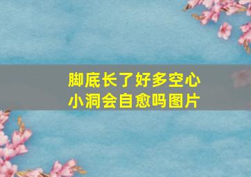 脚底长了好多空心小洞会自愈吗图片