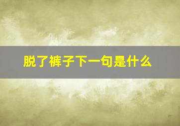 脱了裤子下一句是什么