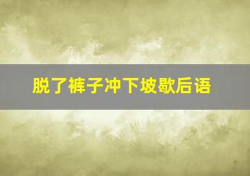 脱了裤子冲下坡歇后语