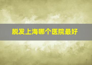 脱发上海哪个医院最好