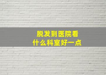 脱发到医院看什么科室好一点