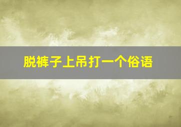 脱裤子上吊打一个俗语