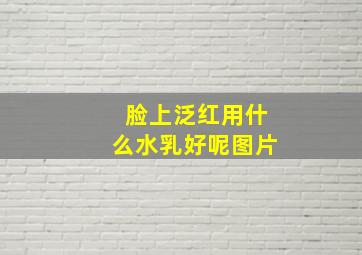 脸上泛红用什么水乳好呢图片