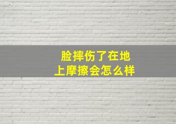 脸摔伤了在地上摩擦会怎么样