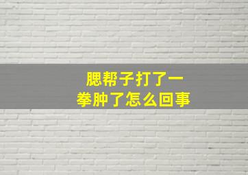 腮帮子打了一拳肿了怎么回事