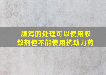 腹泻的处理可以使用收敛剂但不能使用抗动力药