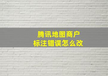 腾讯地图商户标注错误怎么改