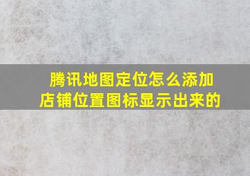 腾讯地图定位怎么添加店铺位置图标显示出来的