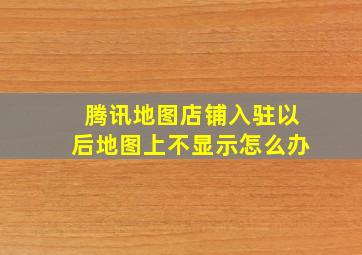 腾讯地图店铺入驻以后地图上不显示怎么办