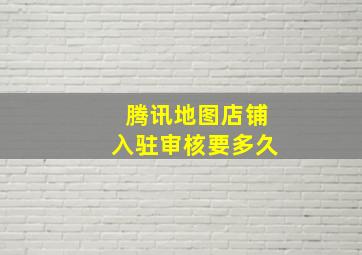 腾讯地图店铺入驻审核要多久