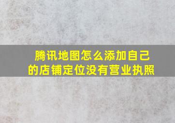 腾讯地图怎么添加自己的店铺定位没有营业执照