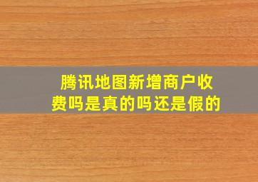 腾讯地图新增商户收费吗是真的吗还是假的