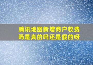 腾讯地图新增商户收费吗是真的吗还是假的呀