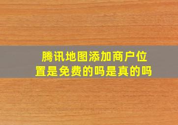 腾讯地图添加商户位置是免费的吗是真的吗