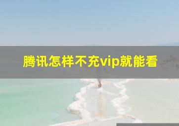 腾讯怎样不充vip就能看