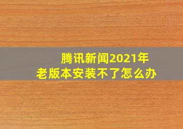 腾讯新闻2021年老版本安装不了怎么办