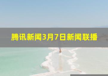 腾讯新闻3月7日新闻联播