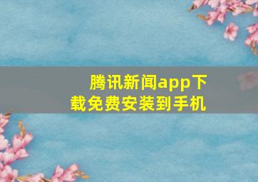 腾讯新闻app下载免费安装到手机