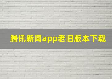 腾讯新闻app老旧版本下载