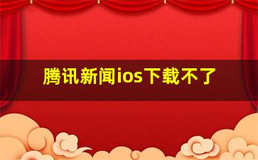 腾讯新闻ios下载不了